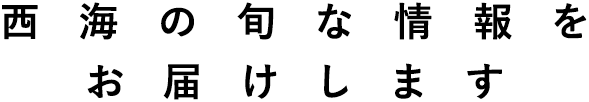西海の旬な情報をお届けします
